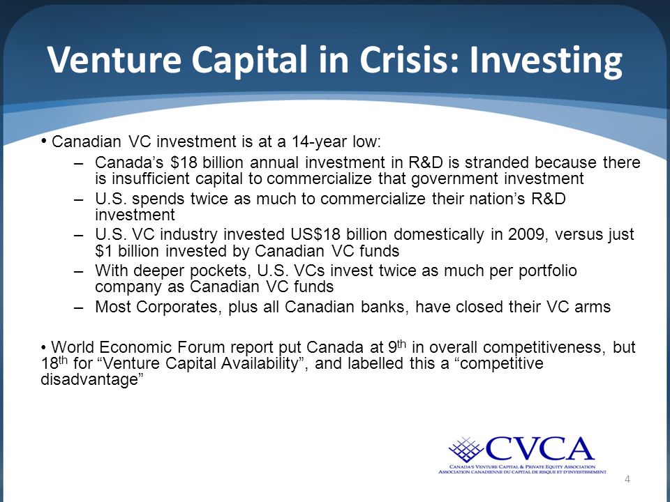 4 Venture Capital in Crisis: Investing Canadian VC investment is at a 14-year low: –Canada’s $18 billion annual investment in R&D is stranded because there is insufficient capital to commercialize that government investment –U.S.