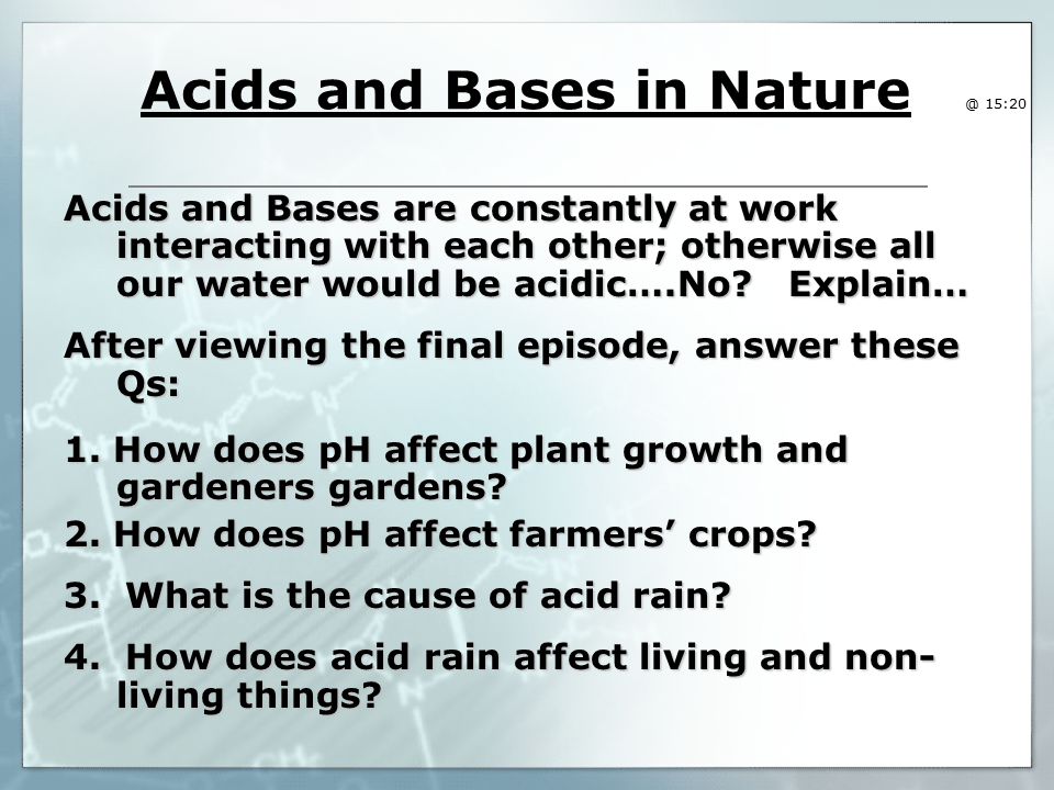 Acids and Bases in 15:20 Acids and Bases are constantly at work interacting with each other; otherwise all our water would be acidic….No.