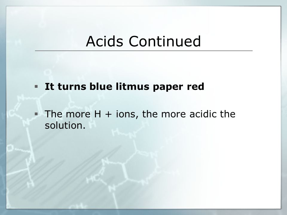Acids Continued  It turns blue litmus paper red  The more H + ions, the more acidic the solution.