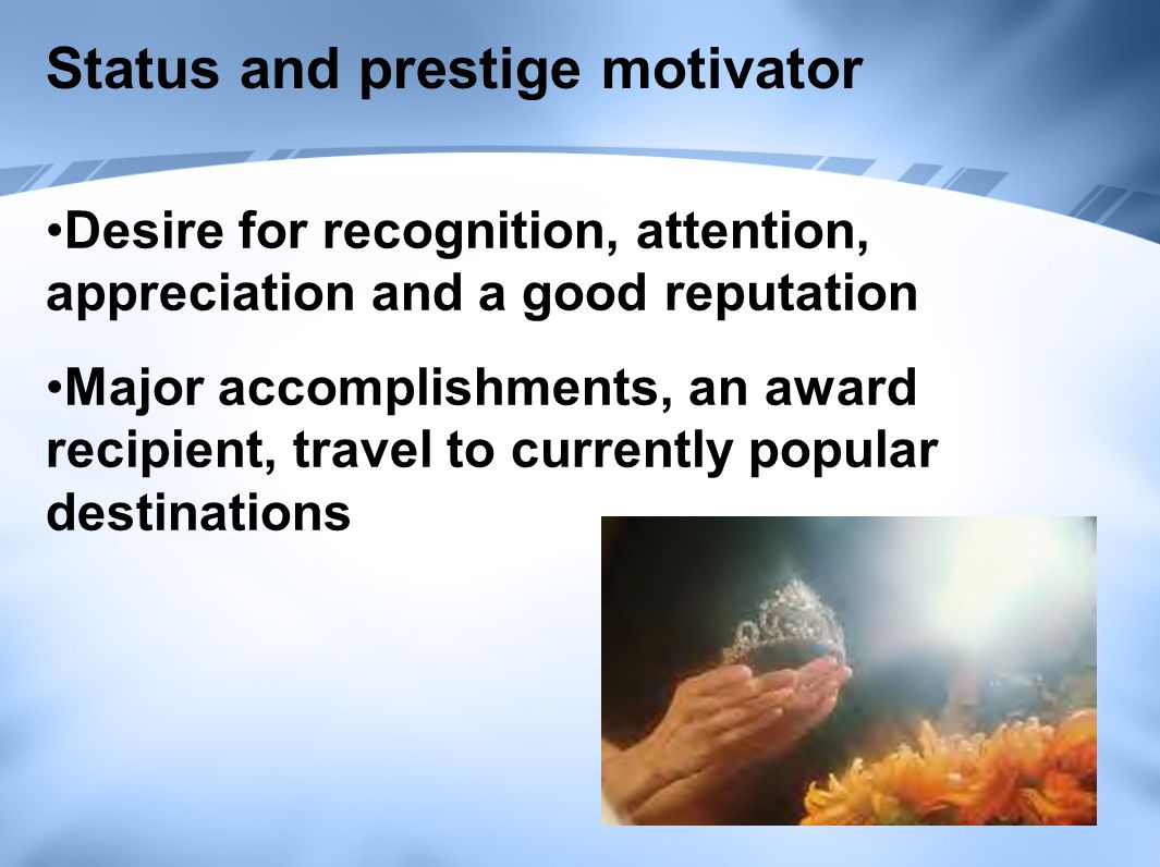Status and prestige motivator Desire for recognition, attention, appreciation and a good reputation Major accomplishments, an award recipient, travel to currently popular destinations