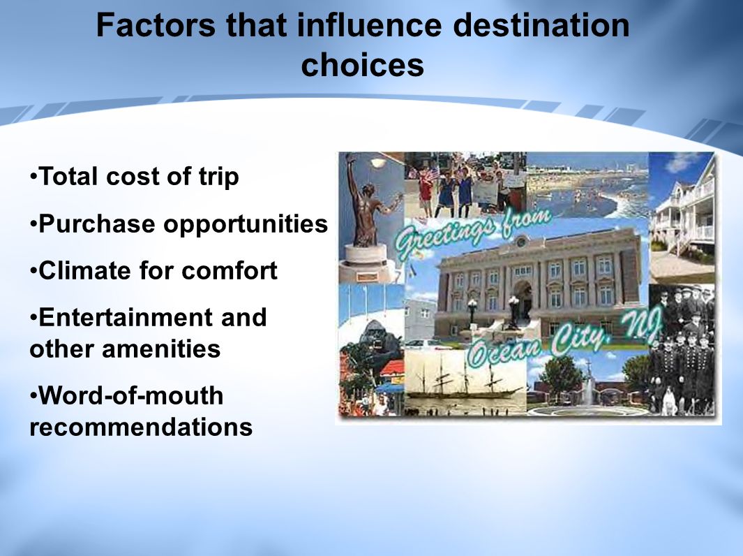 Factors that influence destination choices Total cost of trip Purchase opportunities Climate for comfort Entertainment and other amenities Word-of-mouth recommendations