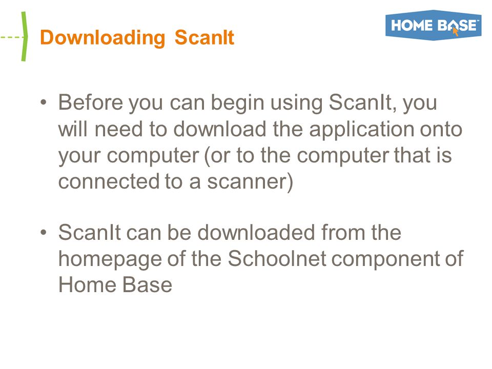 Downloading ScanIt Before you can begin using ScanIt, you will need to download the application onto your computer (or to the computer that is connected to a scanner) ScanIt can be downloaded from the homepage of the Schoolnet component of Home Base