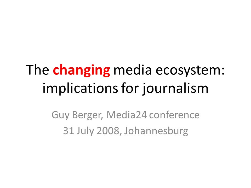 The changing media ecosystem: implications for journalism Guy Berger, Media24 conference 31 July 2008, Johannesburg