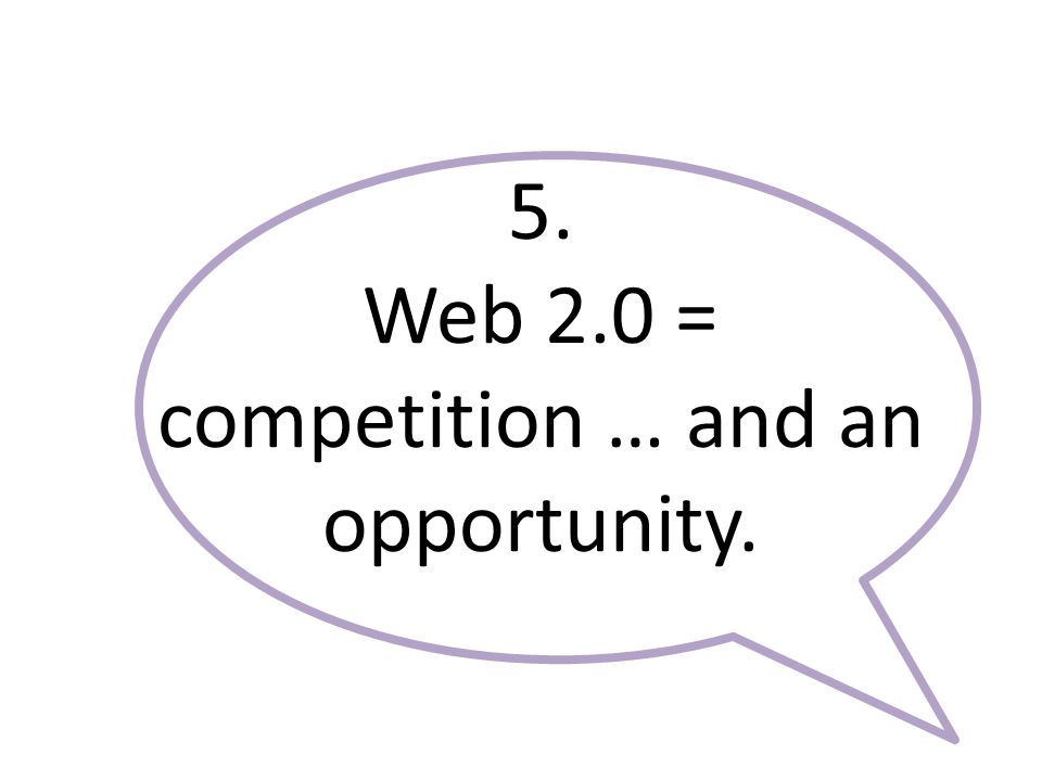 5. Web 2.0 = competition … and an opportunity.