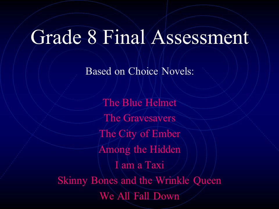 Grade 8 Final Assessment Based on Choice Novels: The Blue Helmet The Gravesavers The City of Ember Among the Hidden I am a Taxi Skinny Bones and the Wrinkle Queen We All Fall Down