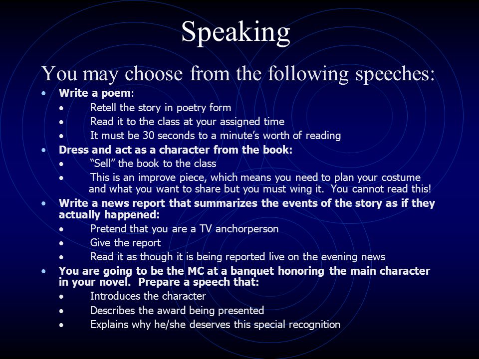 Speaking You may choose from the following speeches: Write a poem:  Retell the story in poetry form  Read it to the class at your assigned time  It must be 30 seconds to a minute’s worth of reading Dress and act as a character from the book:  Sell the book to the class  This is an improve piece, which means you need to plan your costume and what you want to share but you must wing it.