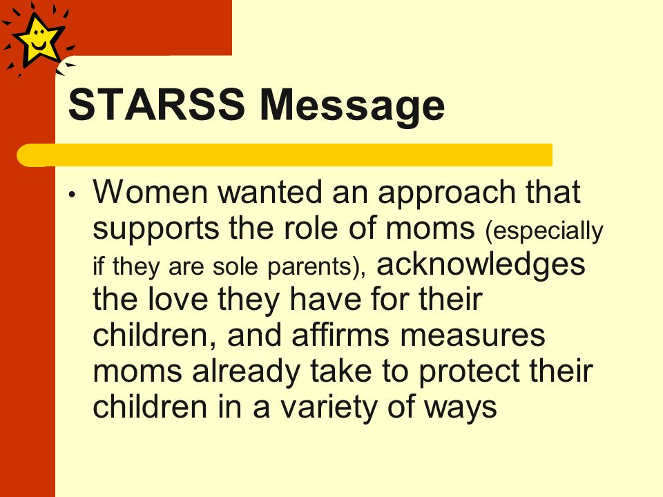 STARSS Message Women wanted an approach that supports the role of moms (especially if they are sole parents), acknowledges the love they have for their children, and affirms measures moms already take to protect their children in a variety of ways