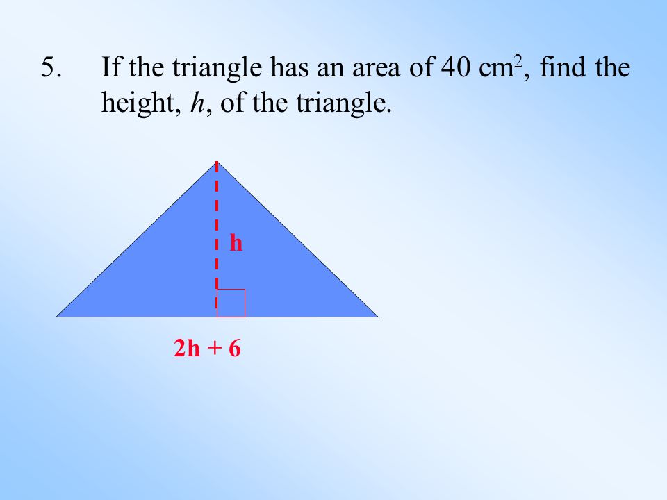 5.If the triangle has an area of 40 cm 2, find the height, h, of the triangle. h 2h + 6