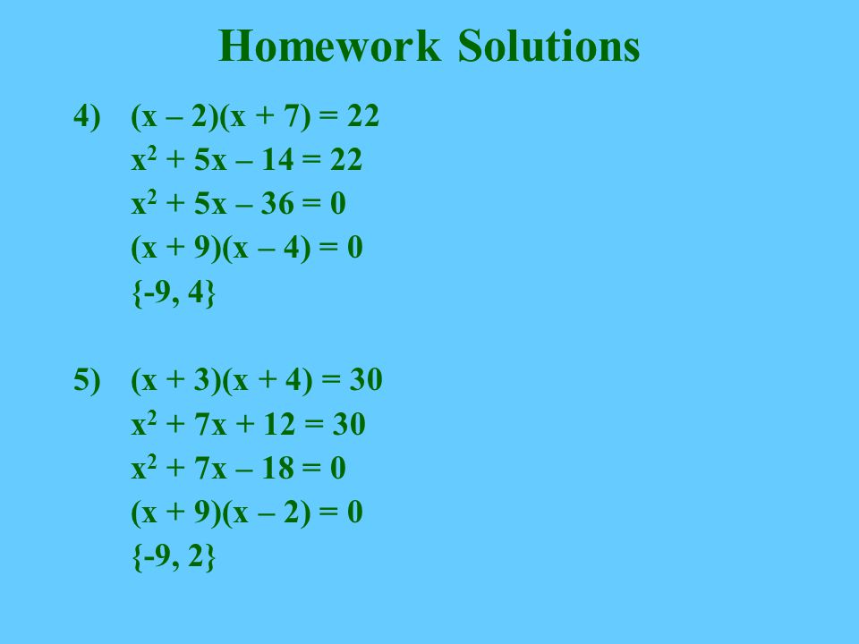 Homework Solutions 4)(x – 2)(x + 7) = 22 x 2 + 5x – 14 = 22 x 2 + 5x – 36 = 0 (x + 9)(x – 4) = 0 {-9, 4} 5)(x + 3)(x + 4) = 30 x 2 + 7x + 12 = 30 x 2 + 7x – 18 = 0 (x + 9)(x – 2) = 0 {-9, 2}