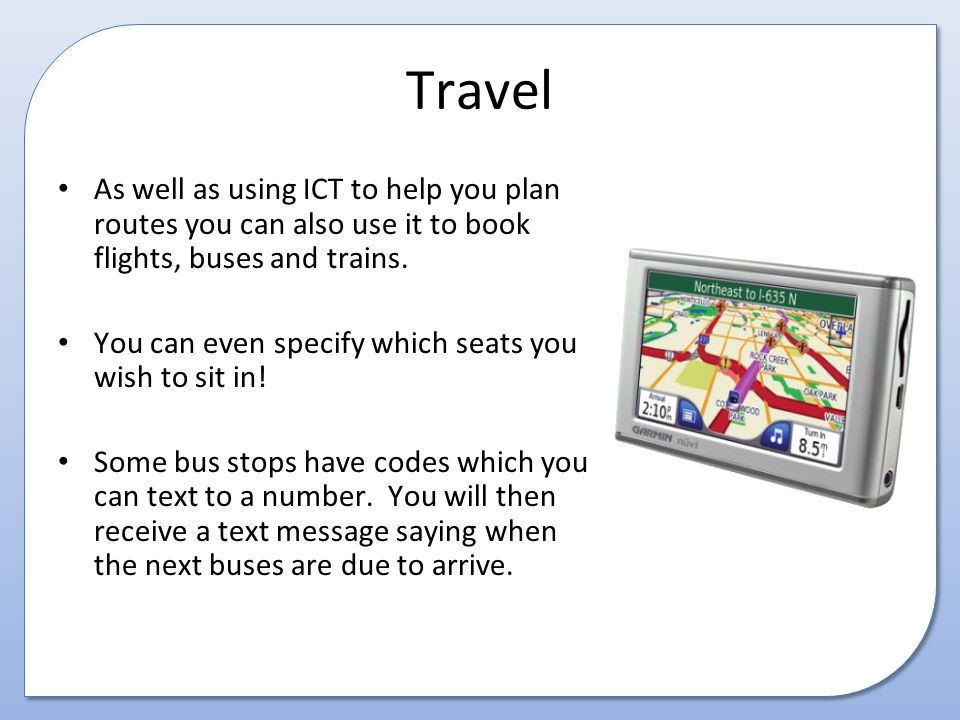 Travel As well as using ICT to help you plan routes you can also use it to book flights, buses and trains.
