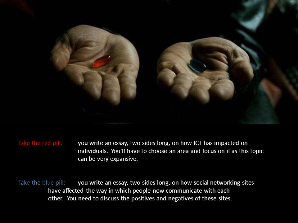 Take the red pill:you write an essay, two sides long, on how ICT has impacted on individuals.