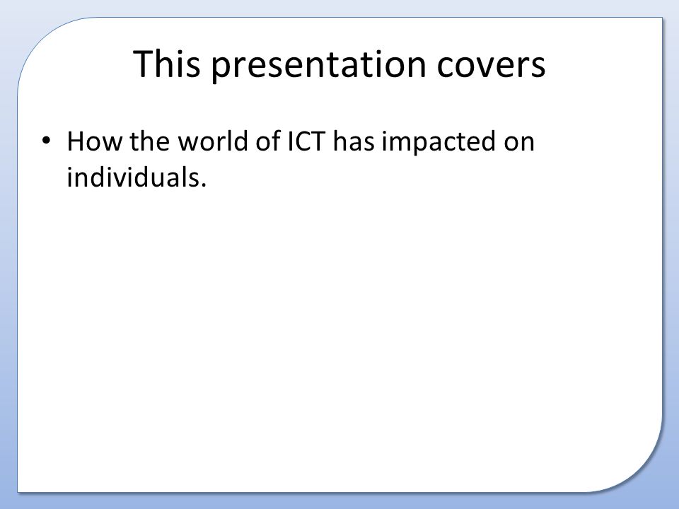 This presentation covers How the world of ICT has impacted on individuals.