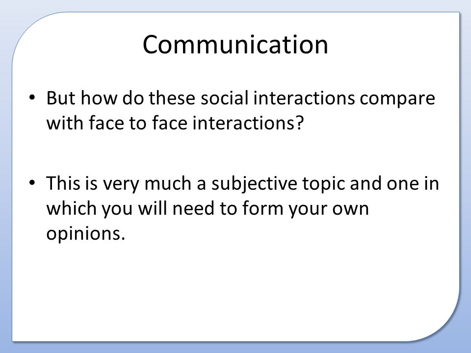 Communication But how do these social interactions compare with face to face interactions.