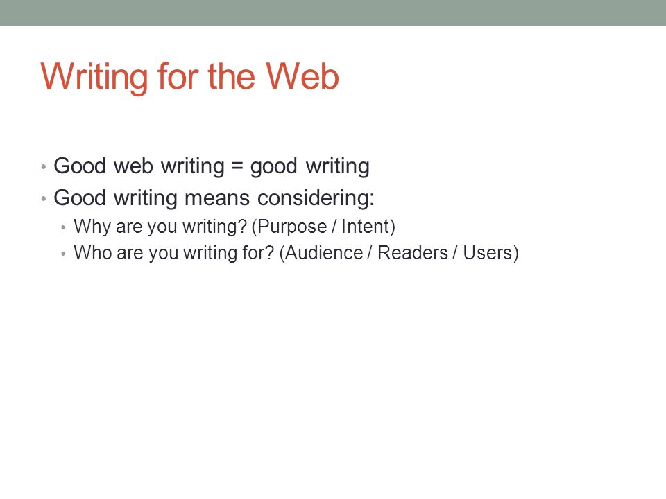 Writing for the Web Good web writing = good writing Good writing means considering: Why are you writing.