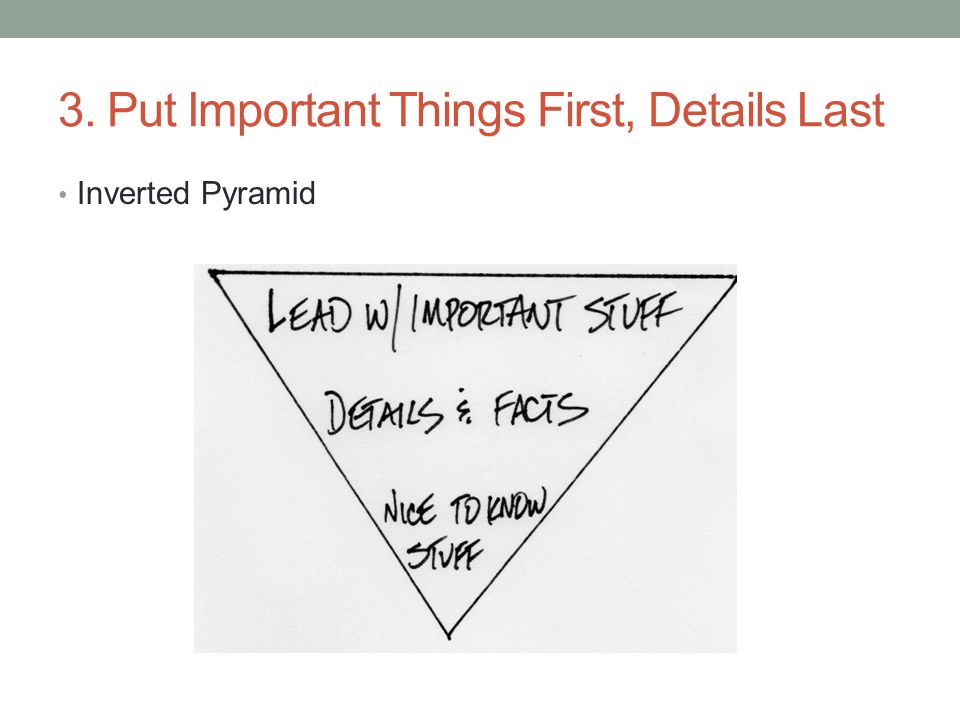 3. Put Important Things First, Details Last Inverted Pyramid