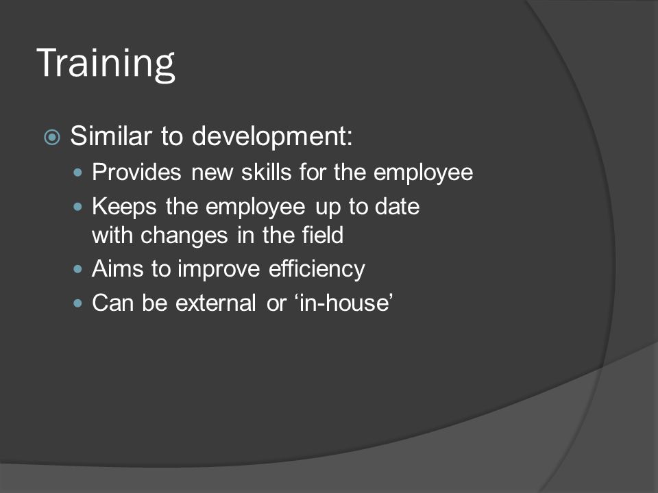 Training  Similar to development: Provides new skills for the employee Keeps the employee up to date with changes in the field Aims to improve efficiency Can be external or ‘in-house’