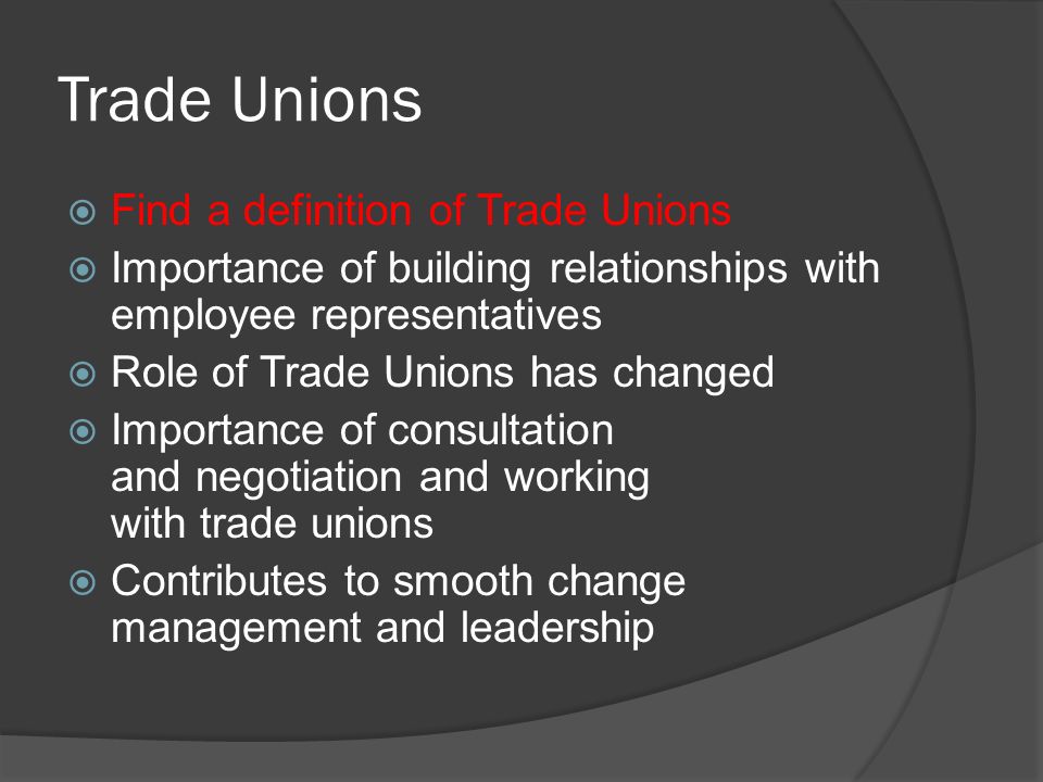 Trade Unions  Find a definition of Trade Unions  Importance of building relationships with employee representatives  Role of Trade Unions has changed  Importance of consultation and negotiation and working with trade unions  Contributes to smooth change management and leadership