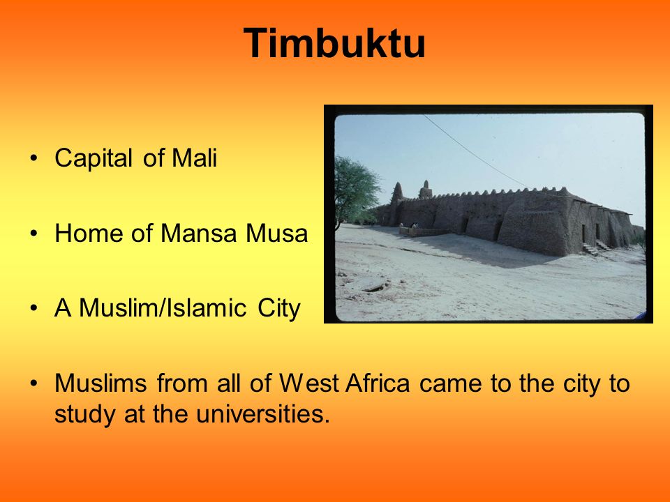 Timbuktu Capital of Mali Home of Mansa Musa A Muslim/Islamic City Muslims from all of West Africa came to the city to study at the universities.