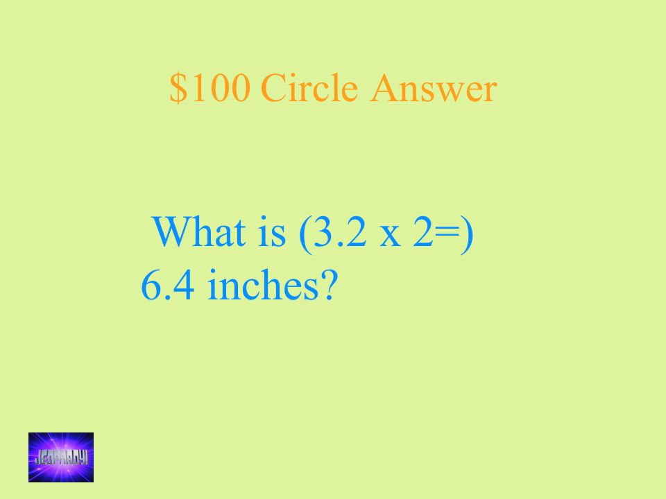 $100 Circle Answer What is (3.2 x 2=) 6.4 inches