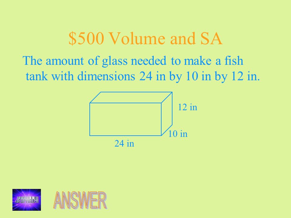 $500 Volume and SA The amount of glass needed to make a fish tank with dimensions 24 in by 10 in by 12 in.