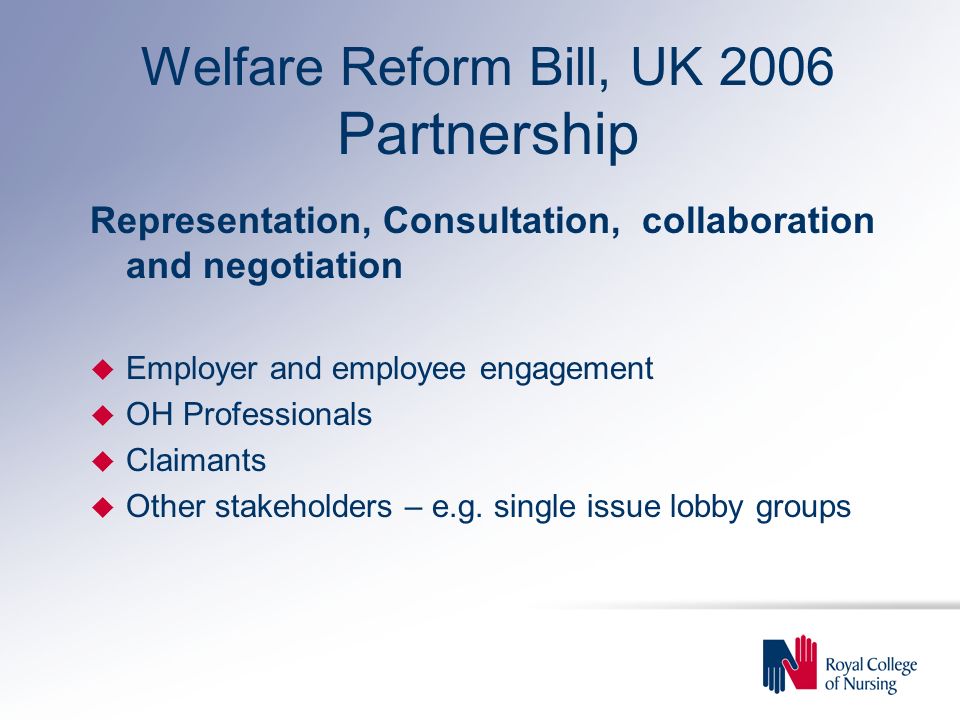 Welfare Reform Bill, UK 2006 Partnership Representation, Consultation, collaboration and negotiation u Employer and employee engagement u OH Professionals u Claimants u Other stakeholders – e.g.