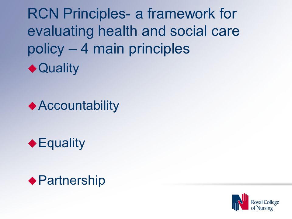 RCN Principles- a framework for evaluating health and social care policy – 4 main principles u Quality u Accountability u Equality u Partnership