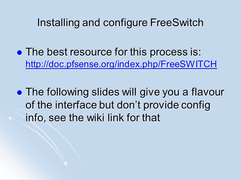 Installing and configure FreeSwitch The best resource for this process is:   The best resource for this process is:     The following slides will give you a flavour of the interface but don’t provide config info, see the wiki link for that The following slides will give you a flavour of the interface but don’t provide config info, see the wiki link for that