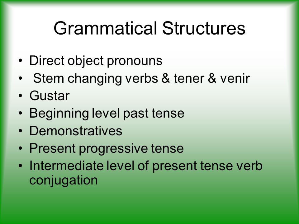 Grammatical Structures Direct object pronouns Stem changing verbs & tener & venir Gustar Beginning level past tense Demonstratives Present progressive tense Intermediate level of present tense verb conjugation