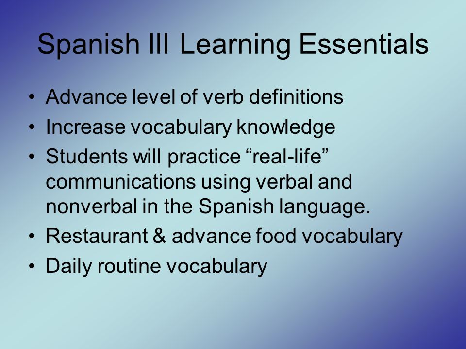Spanish III Learning Essentials Advance level of verb definitions Increase vocabulary knowledge Students will practice real-life communications using verbal and nonverbal in the Spanish language.