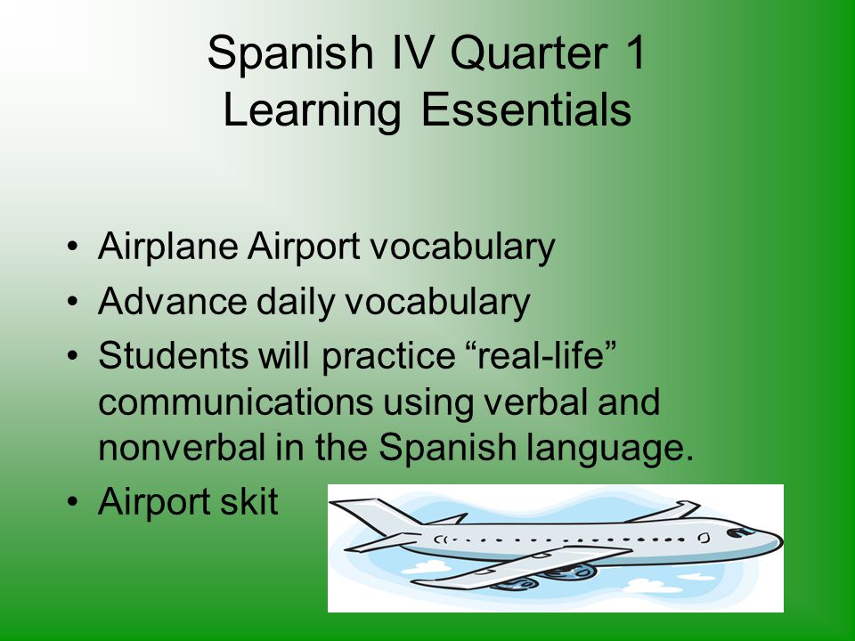 Spanish IV Quarter 1 Learning Essentials Airplane Airport vocabulary Advance daily vocabulary Students will practice real-life communications using verbal and nonverbal in the Spanish language.