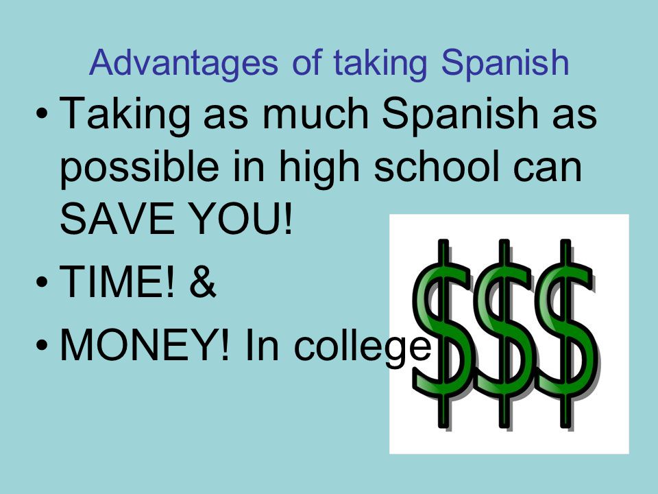 Advantages of taking Spanish Taking as much Spanish as possible in high school can SAVE YOU.