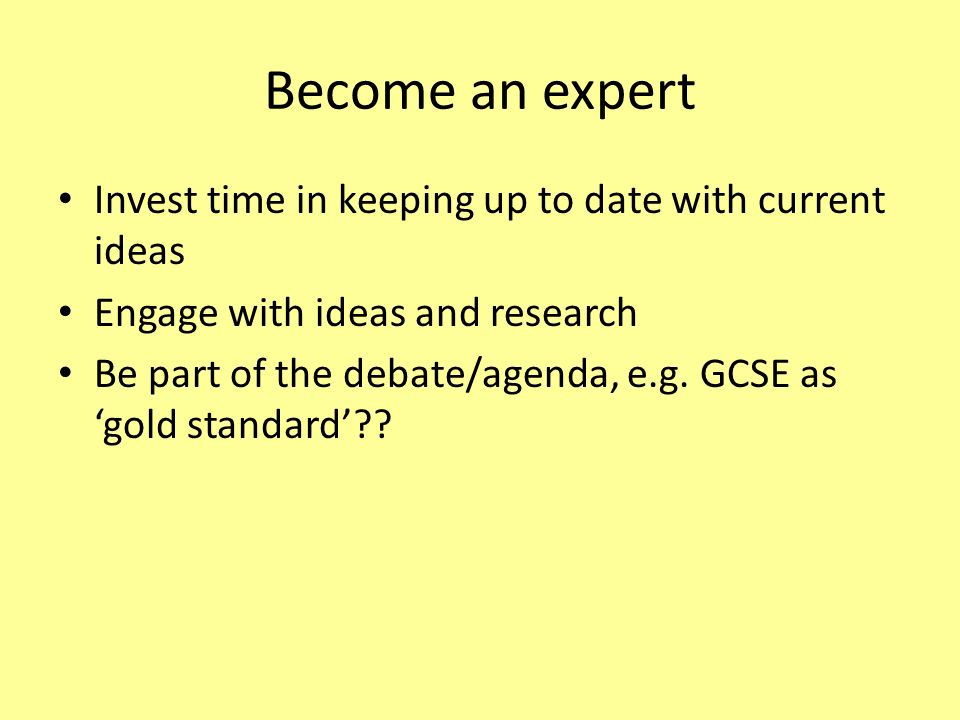 Become an expert Invest time in keeping up to date with current ideas Engage with ideas and research Be part of the debate/agenda, e.g.