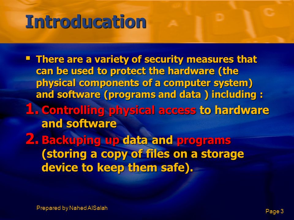 Prepared by Nahed AlSalah Page 3 Introducation  There are a variety of security measures that can be used to protect the hardware (the physical components of a computer system) and software (programs and data ) including : 1.
