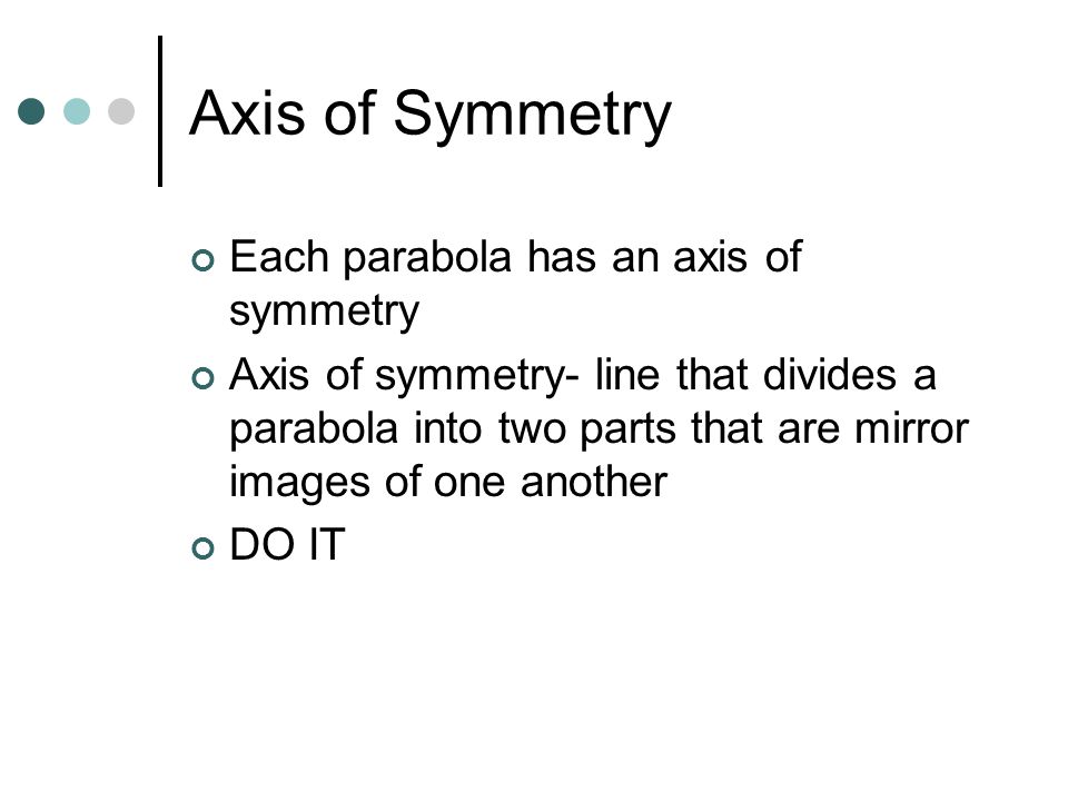 Axis of Symmetry Each parabola has an axis of symmetry Axis of symmetry- line that divides a parabola into two parts that are mirror images of one another DO IT