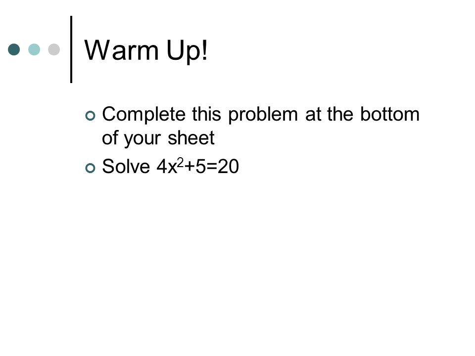 Warm Up! Complete this problem at the bottom of your sheet Solve 4x 2 +5=20