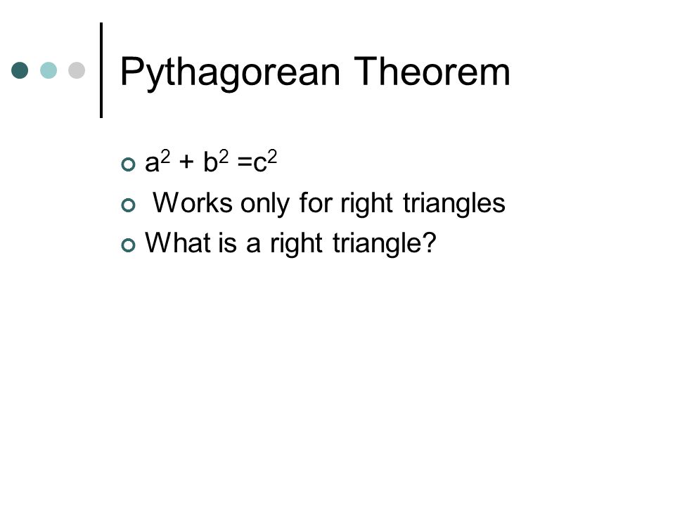 Pythagorean Theorem a 2 + b 2 =c 2 Works only for right triangles What is a right triangle