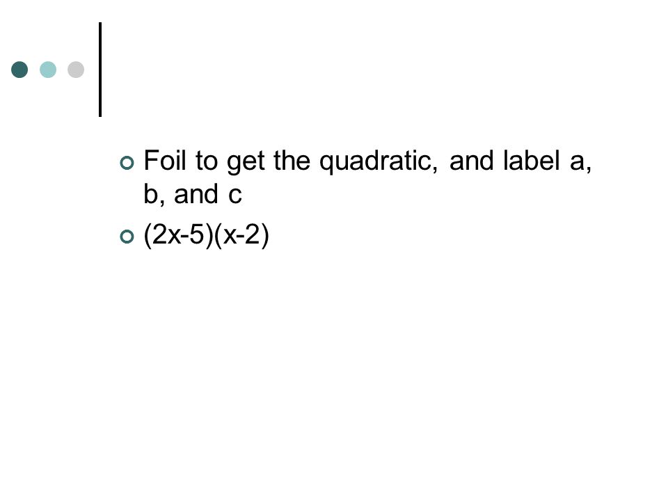 Foil to get the quadratic, and label a, b, and c (2x-5)(x-2)