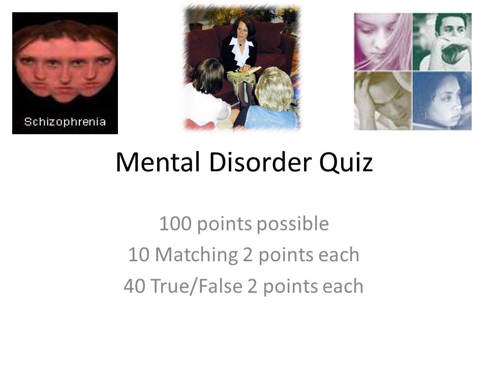 Mental Disorder Quiz 100 points possible 10 Matching 2 points each 40 True/False 2 points each