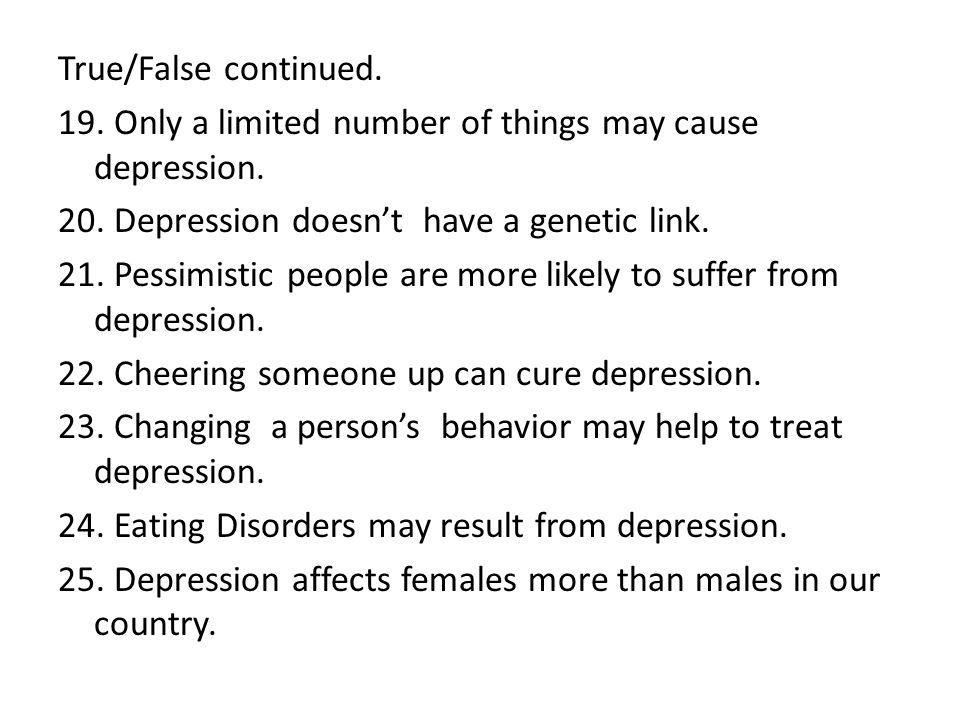 True/False continued. 19. Only a limited number of things may cause depression.