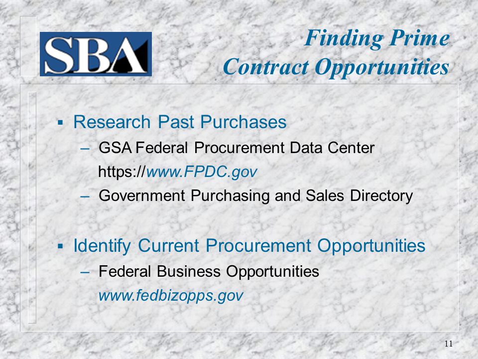 Finding Prime Contract Opportunities  Research Past Purchases ‒ GSA Federal Procurement Data Center   ‒ Government Purchasing and Sales Directory  Identify Current Procurement Opportunities ‒ Federal Business Opportunities   11