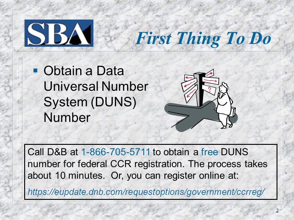 First Thing To Do  Obtain a Data Universal Number System (DUNS) Number Call D&B at to obtain a free DUNS number for federal CCR registration.