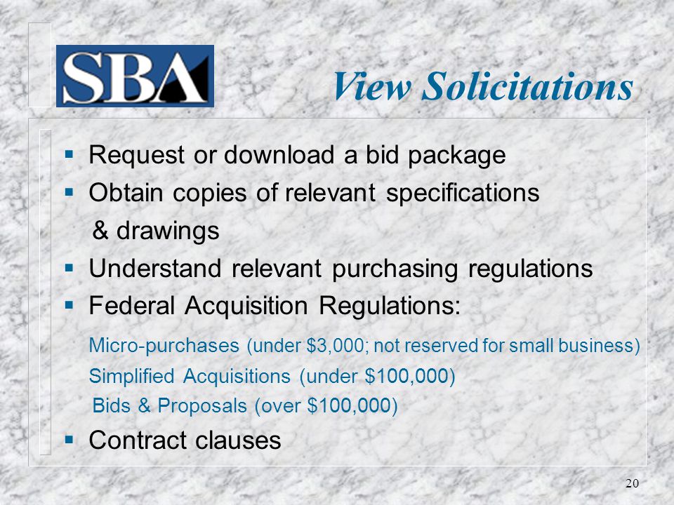 View Solicitations  Request or download a bid package  Obtain copies of relevant specifications & drawings  Understand relevant purchasing regulations  Federal Acquisition Regulations: Micro-purchases (under $3,000; not reserved for small business) Simplified Acquisitions (under $100,000) Bids & Proposals (over $100,000)  Contract clauses 20