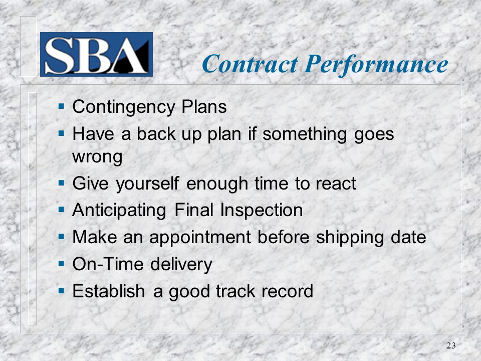  Contingency Plans  Have a back up plan if something goes wrong  Give yourself enough time to react  Anticipating Final Inspection  Make an appointment before shipping date  On-Time delivery  Establish a good track record Contract Performance 23