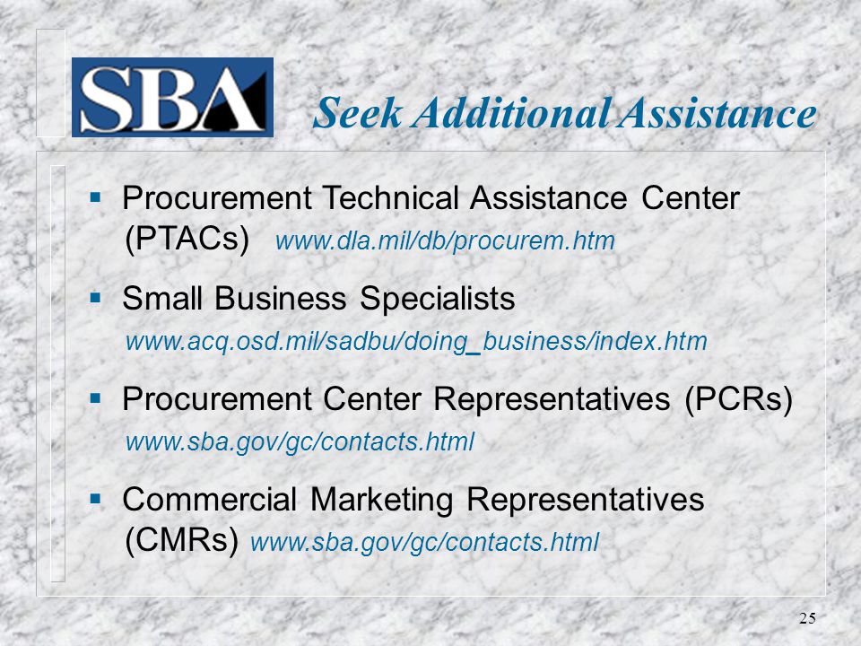 Seek Additional Assistance  Procurement Technical Assistance Center (PTACs)    Small Business Specialists    Procurement Center Representatives (PCRs)    Commercial Marketing Representatives (CMRs)   25