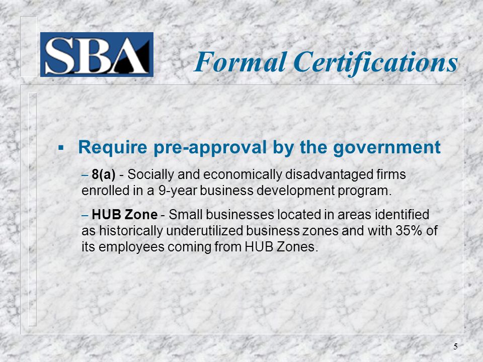Formal Certifications  Require pre-approval by the government – 8(a) - Socially and economically disadvantaged firms enrolled in a 9-year business development program.