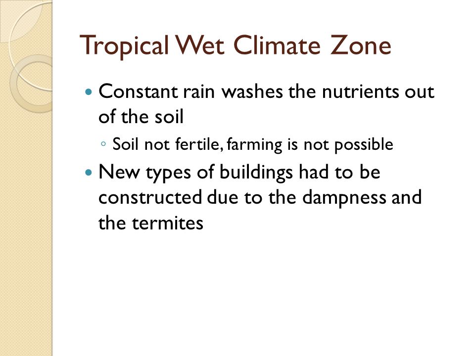 Tropical Wet Climate Zone Constant rain washes the nutrients out of the soil ◦ Soil not fertile, farming is not possible New types of buildings had to be constructed due to the dampness and the termites