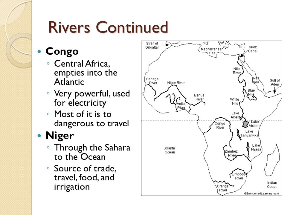 Rivers Continued Congo ◦ Central Africa, empties into the Atlantic ◦ Very powerful, used for electricity ◦ Most of it is to dangerous to travel Niger ◦ Through the Sahara to the Ocean ◦ Source of trade, travel, food, and irrigation