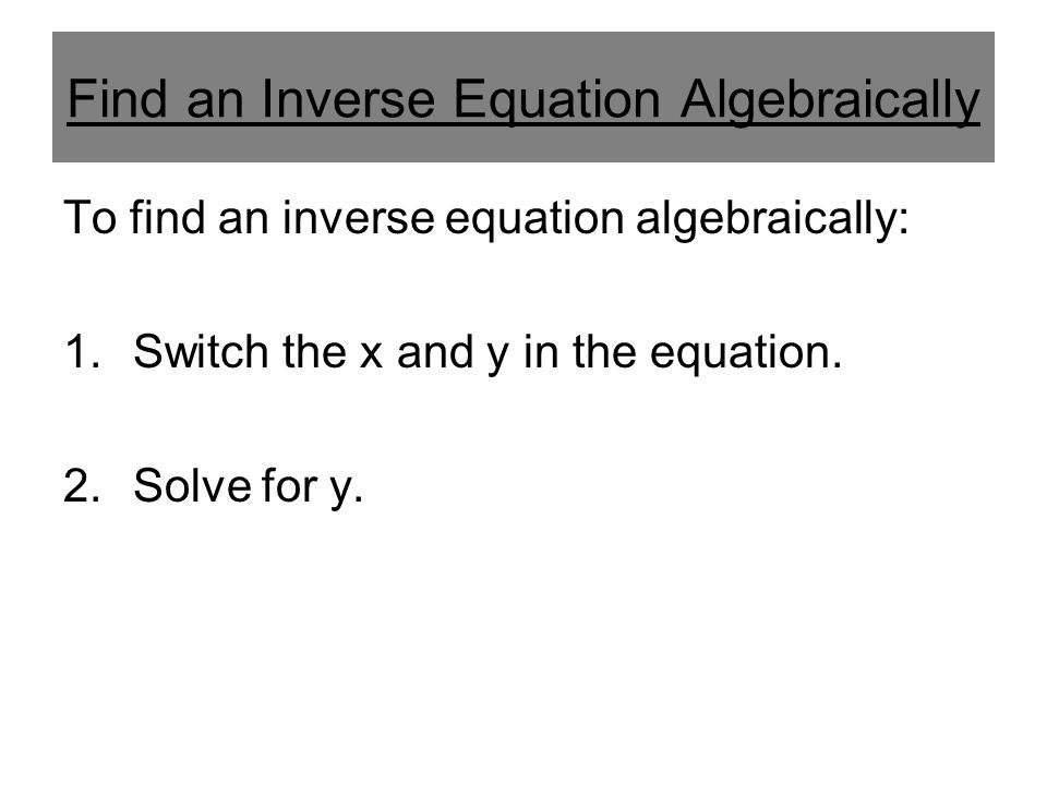 To find an inverse equation algebraically: 1.Switch the x and y in the equation. 2.Solve for y.