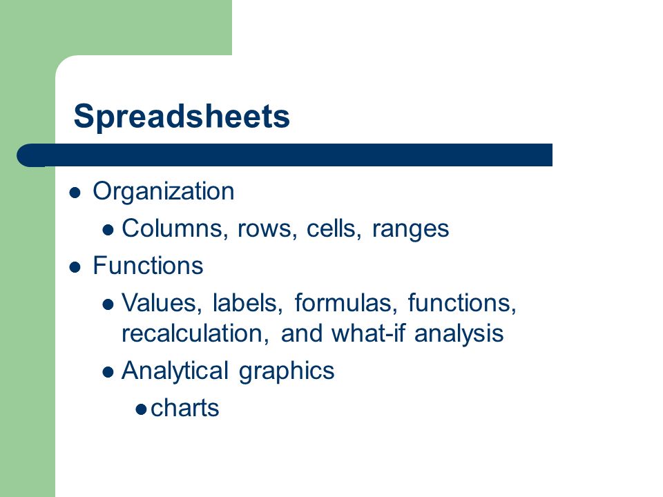 Spreadsheets Organization Columns, rows, cells, ranges Functions Values, labels, formulas, functions, recalculation, and what-if analysis Analytical graphics charts