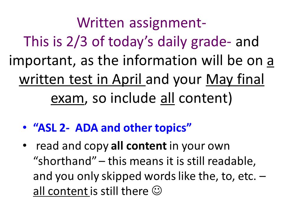 Written assignment- This is 2/3 of today’s daily grade- and important, as the information will be on a written test in April and your May final exam, so include all content) ASL 2- ADA and other topics read and copy all content in your own shorthand – this means it is still readable, and you only skipped words like the, to, etc.